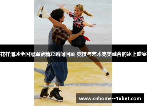 花样滑冰全国冠军赛精彩瞬间回顾 竞技与艺术完美融合的冰上盛宴 花样滑冰全国冠军赛精彩瞬间回顾 竞技与艺术完美融合的冰上盛宴