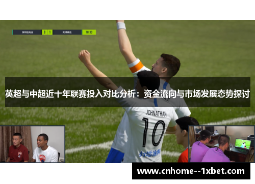 英超与中超近十年联赛投入对比分析:资金流向与市场发展态势探讨 英超与中超近十年联赛投入对比分析:资金流向与市场发展态势探讨