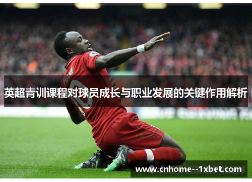 英超青训课程对球员成长与职业发展的关键作用解析 英超青训课程对球员成长与职业发展的关键作用解析