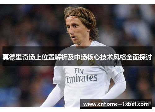 莫德里奇场上位置解析及中场核心技术风格全面探讨 莫德里奇场上位置解析及中场核心技术风格全面探讨