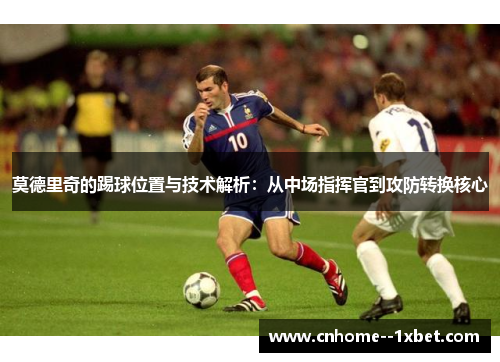 莫德里奇的踢球位置与技术解析:从中场指挥官到攻防转换核心 莫德里奇的踢球位置与技术解析:从中场指挥官到攻防转换核心