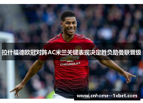 拉什福德欧冠对阵AC米兰关键表现决定胜负助曼联晋级 拉什福德欧冠对阵AC米兰关键表现决定胜负助曼联晋级