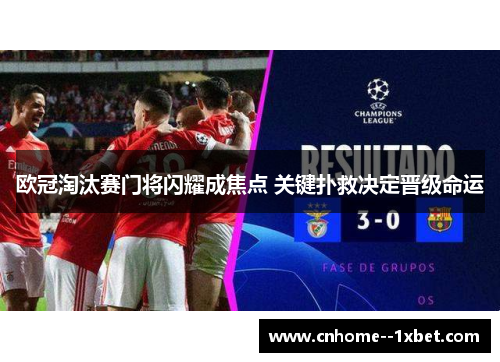 欧冠淘汰赛门将闪耀成焦点 关键扑救决定晋级命运