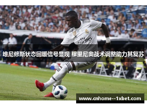 维尼修斯状态回暖信号显现 穆里尼奥战术调整助力其复苏 维尼修斯状态回暖信号显现 穆里尼奥战术调整助力其复苏