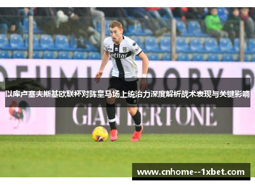 以库卢塞夫斯基欧联杯对阵皇马场上统治力深度解析战术表现与关键影响 以库卢塞夫斯基欧联杯对阵皇马场上统治力深度解析战术表现与关键影响