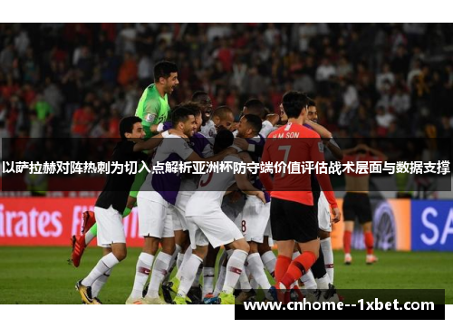 以萨拉赫对阵热刺为切入点解析亚洲杯防守端价值评估战术层面与数据支撑 以萨拉赫对阵热刺为切入点解析亚洲杯防守端价值评估战术层面与数据支撑