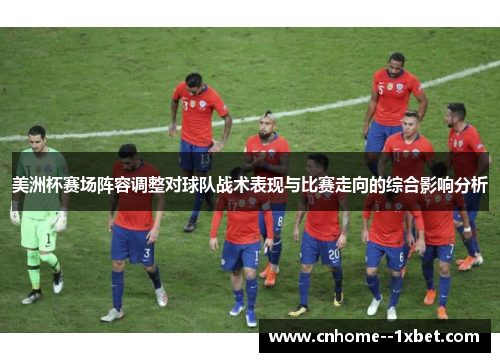 美洲杯赛场阵容调整对球队战术表现与比赛走向的综合影响分析 美洲杯赛场阵容调整对球队战术表现与比赛走向的综合影响分析