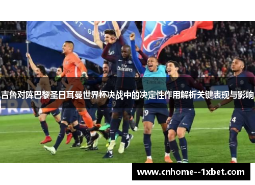 吉鲁对阵巴黎圣日耳曼世界杯决战中的决定性作用解析关键表现与影响 吉鲁对阵巴黎圣日耳曼世界杯决战中的决定性作用解析关键表现与影响