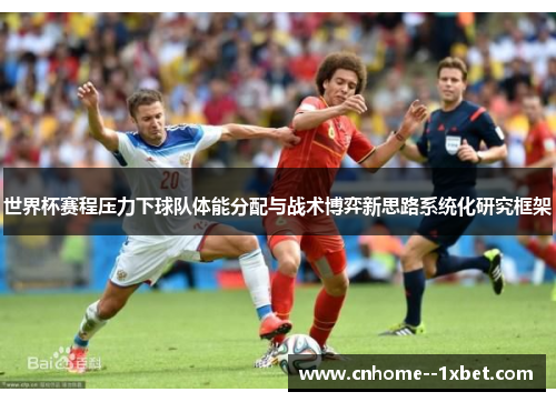 世界杯赛程压力下球队体能分配与战术博弈新思路系统化研究框架 世界杯赛程压力下球队体能分配与战术博弈新思路系统化研究框架