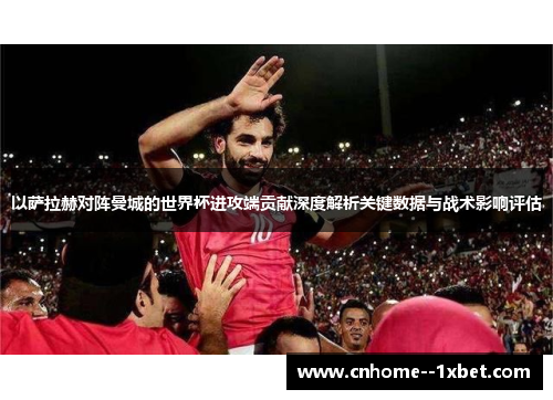 以萨拉赫对阵曼城的世界杯进攻端贡献深度解析关键数据与战术影响评估 以萨拉赫对阵曼城的世界杯进攻端贡献深度解析关键数据与战术影响评估
