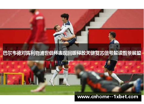 巴尔韦德对阵利物浦世俱杯表现回暖释放关键复苏信号解读前景展望 巴尔韦德对阵利物浦世俱杯表现回暖释放关键复苏信号解读前景展望