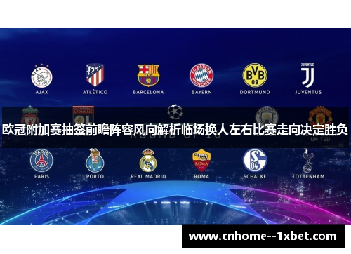 欧冠附加赛抽签前瞻阵容风向解析临场换人左右比赛走向决定胜负 欧冠附加赛抽签前瞻阵容风向解析临场换人左右比赛走向决定胜负