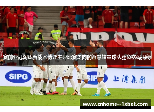 赛前亚冠淘汰赛战术博弈主导比赛走向的智慧较量球队胜负密码揭秘 赛前亚冠淘汰赛战术博弈主导比赛走向的智慧较量球队胜负密码揭秘