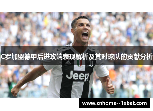 C罗加盟德甲后进攻端表现解析及其对球队的贡献分析 C罗加盟德甲后进攻端表现解析及其对球队的贡献分析