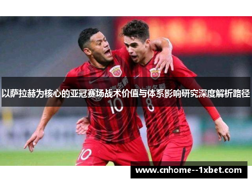 以萨拉赫为核心的亚冠赛场战术价值与体系影响研究深度解析路径
