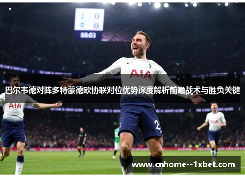 巴尔韦德对阵多特蒙德欧协联对位优势深度解析前瞻战术与胜负关键