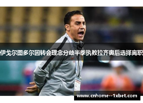 伊戈尔图多尔因转会理念分歧半季执教拉齐奥后选择离职