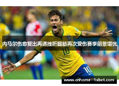 内马尔伤愈复出再遇挫折腿筋再次受伤赛季前景堪忧 内马尔伤愈复出再遇挫折腿筋再次受伤赛季前景堪忧