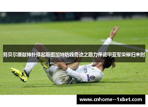 努贝尔屡献神扑撑起斯图加特防线奇迹之路力保德甲亚军荣耀归来时