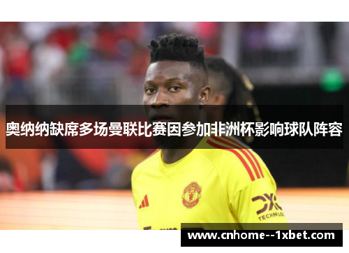 奥纳纳缺席多场曼联比赛因参加非洲杯影响球队阵容