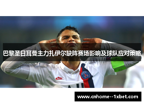 巴黎圣日耳曼主力扎伊尔缺阵赛场影响及球队应对策略