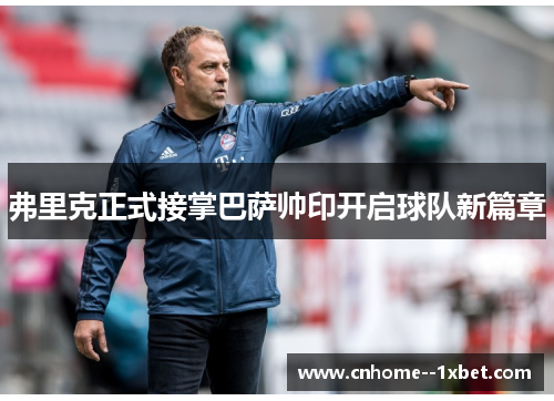 弗里克正式接掌巴萨帅印开启球队新篇章