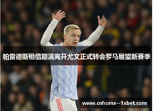 帕雷德斯租借期满离开尤文正式转会罗马展望新赛季 帕雷德斯租借期满离开尤文正式转会罗马展望新赛季