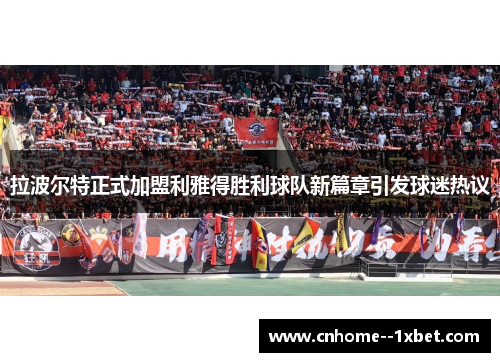 拉波尔特正式加盟利雅得胜利球队新篇章引发球迷热议 拉波尔特正式加盟利雅得胜利球队新篇章引发球迷热议