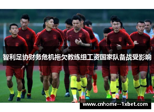 智利足协财务危机拖欠教练组工资国家队备战受影响 智利足协财务危机拖欠教练组工资国家队备战受影响