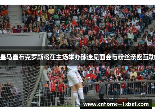 皇马宣布克罗斯将在主场举办球迷见面会与粉丝亲密互动
