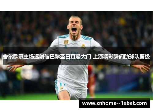 舍尔欧冠主场远射破巴黎圣日耳曼大门 上演精彩瞬间助球队晋级 舍尔欧冠主场远射破巴黎圣日耳曼大门 上演精彩瞬间助球队晋级