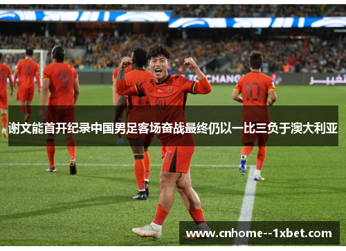 谢文能首开纪录中国男足客场奋战最终仍以一比三负于澳大利亚