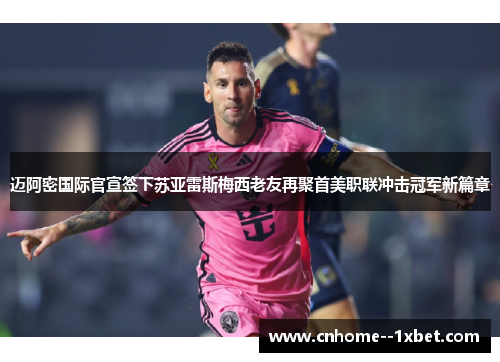 迈阿密国际官宣签下苏亚雷斯梅西老友再聚首美职联冲击冠军新篇章