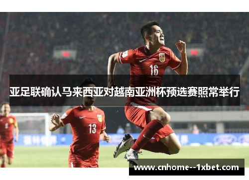 亚足联确认马来西亚对越南亚洲杯预选赛照常举行