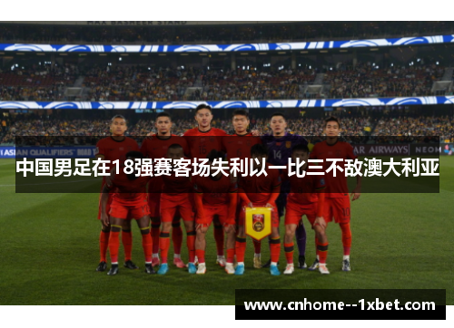 中国男足在18强赛客场失利以一比三不敌澳大利亚 中国男足在18强赛客场失利以一比三不敌澳大利亚