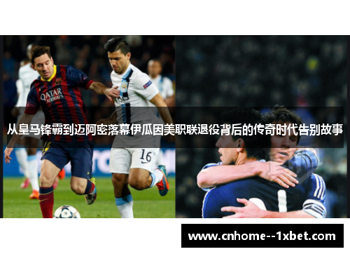 从皇马锋霸到迈阿密落幕伊瓜因美职联退役背后的传奇时代告别故事 从皇马锋霸到迈阿密落幕伊瓜因美职联退役背后的传奇时代告别故事