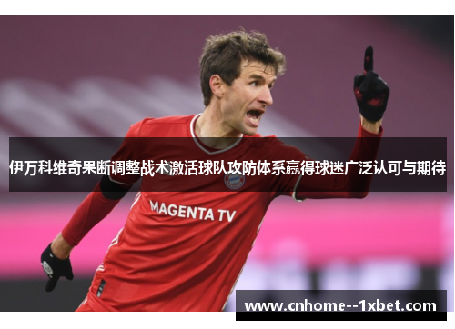 伊万科维奇果断调整战术激活球队攻防体系赢得球迷广泛认可与期待 伊万科维奇果断调整战术激活球队攻防体系赢得球迷广泛认可与期待