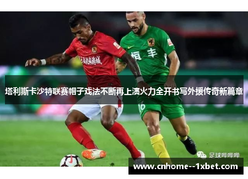 塔利斯卡沙特联赛帽子戏法不断再上演火力全开书写外援传奇新篇章