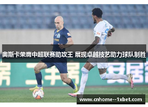 奥斯卡荣膺中超联赛助攻王 展现卓越技艺助力球队制胜