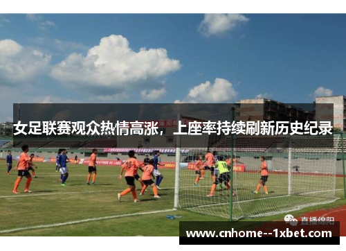 女足联赛观众热情高涨，上座率持续刷新历史纪录