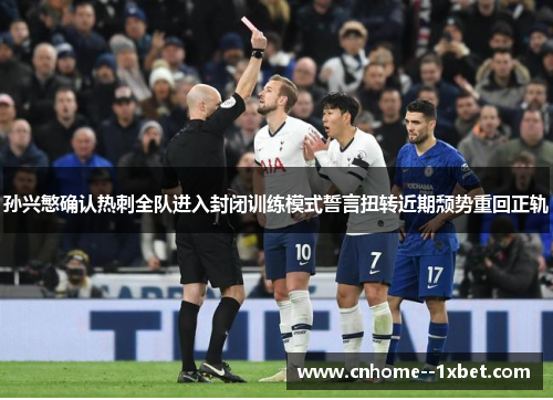 孙兴慜确认热刺全队进入封闭训练模式誓言扭转近期颓势重回正轨