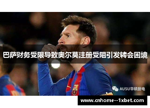 巴萨财务受限导致奥尔莫注册受阻引发转会困境