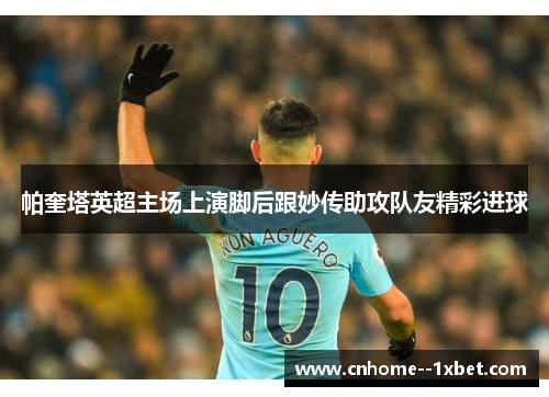 帕奎塔英超主场上演脚后跟妙传助攻队友精彩进球