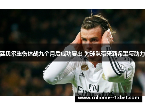 廷贝尔重伤休战九个月后成功复出 为球队带来新希望与动力