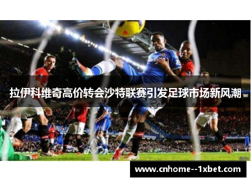 拉伊科维奇高价转会沙特联赛引发足球市场新风潮