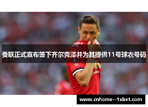 曼联正式宣布签下齐尔克泽并为其提供11号球衣号码