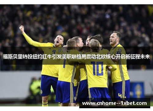 福斯贝里转投纽约红牛引发美职联格局震动北欧核心开启新征程未来