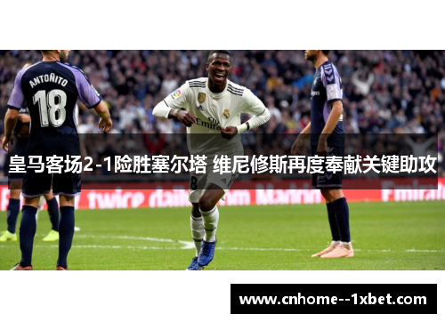 皇马客场2-1险胜塞尔塔 维尼修斯再度奉献关键助攻