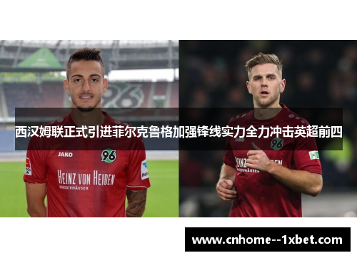 西汉姆联正式引进菲尔克鲁格加强锋线实力全力冲击英超前四