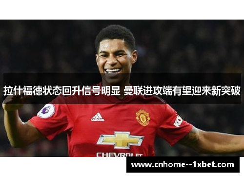 拉什福德状态回升信号明显 曼联进攻端有望迎来新突破